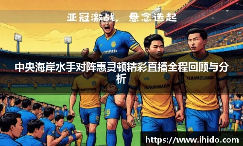 中央海岸水手对阵惠灵顿精彩直播全程回顾与分析